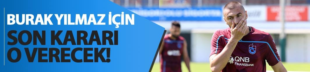 Burak Yılmaz için son kararı o verecek!