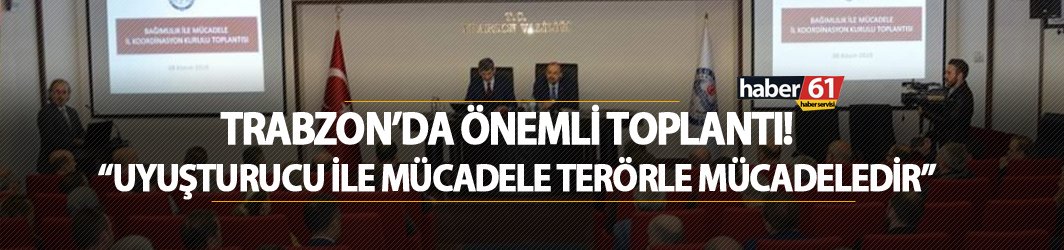 Trabzon'da önemli toplantı : Uyuşturucu ile mücadele terörle mücadeledir!