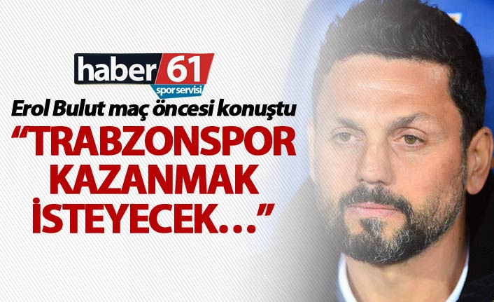 Erol Bulut: “Trabzonspor kazanmak isteyecek…”
