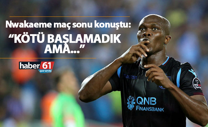 Nwakaeme: "Kötü başlamadık ama..."