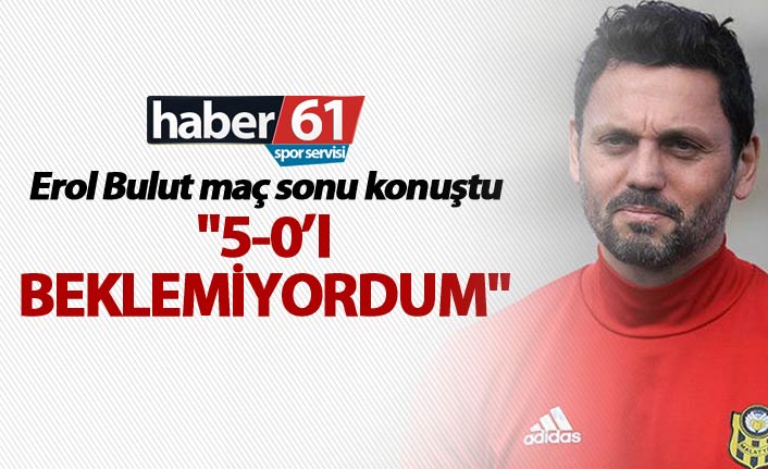 Erol Bulut: "5-0’ı beklemiyordum"