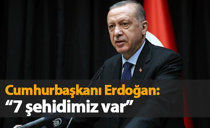 Erdoğan: "7 şehidimiz var"