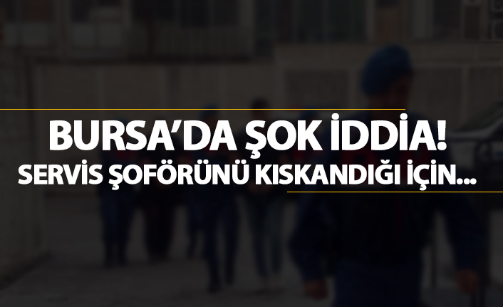 Bursa'da şok iddia! Servis şöförünü kıskandığı için..