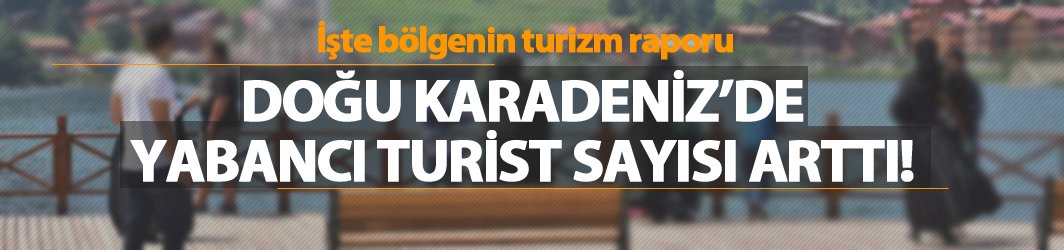 Doğu Karadeniz'de yabancı turist sayısı arttı!