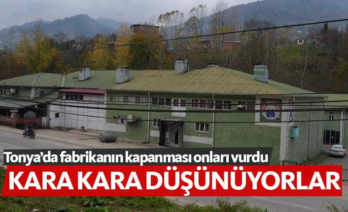 Tonya'da fabrikanın kapatılması onları vurdu