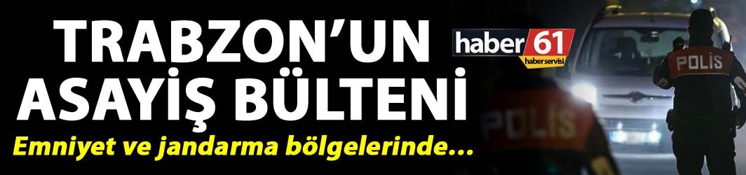 Trabzon’un Asayiş bülteni - Emniyet ve jandarma bölgelerinde…