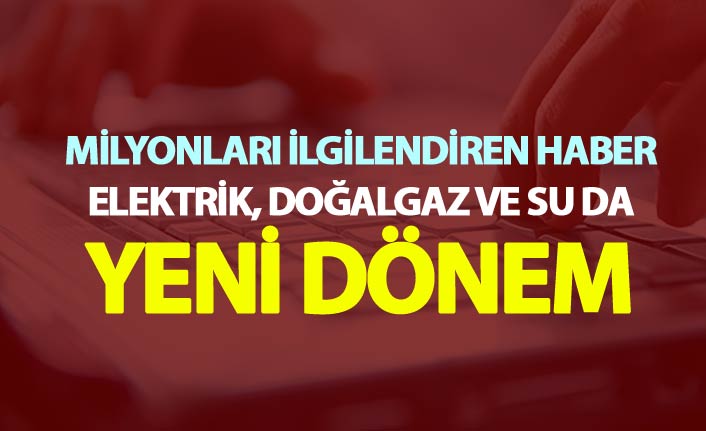 Milyonları ilgilendiren haber - Elektrik, Doğalgaz ve su da yeni dönem