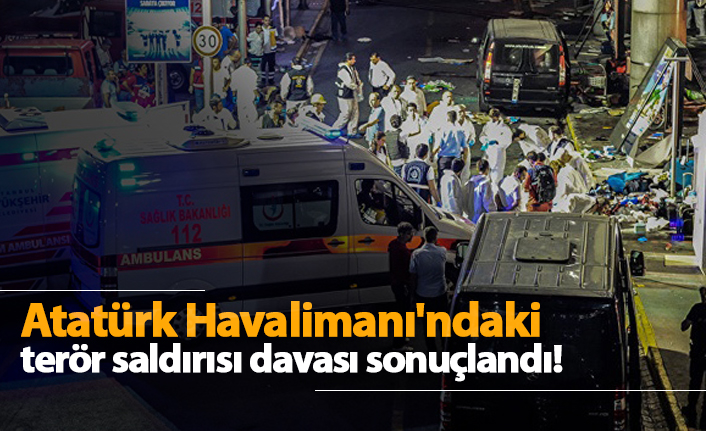 Atatürk Havalimanı'ndaki terör saldırısı davası sonuçlandı!