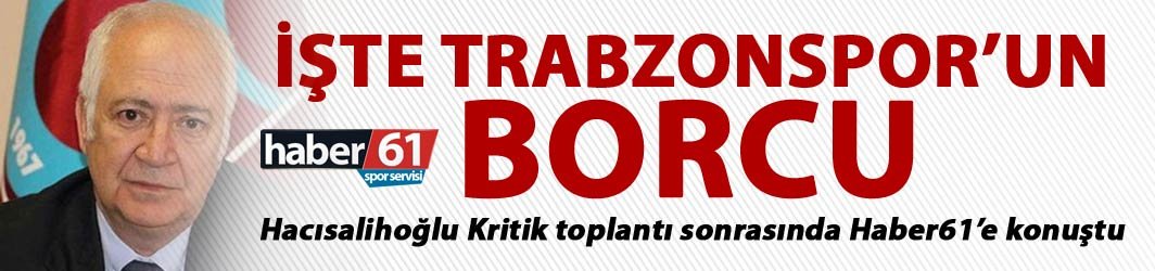İşte Trabzonspor'un borcu - Hacısalihoğlu Haber61'e konuştu