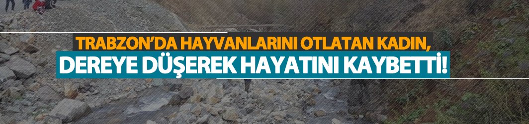 Trabzon'da hayvanlarını otlatan kadın, dereye düşerek yaşamını yitirdi!