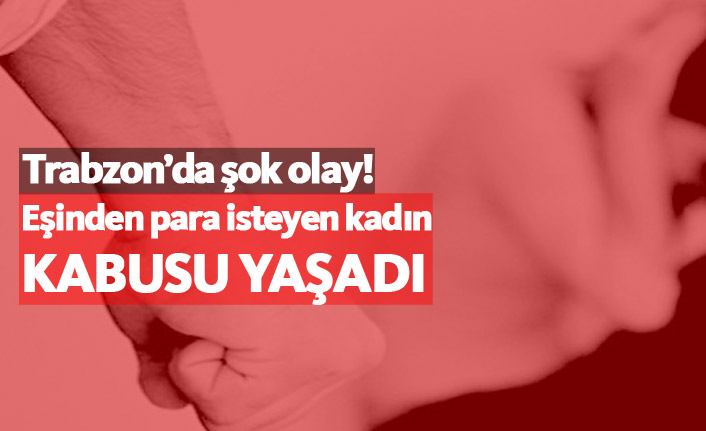 Trabzon'da eşinden para isteyen kadın kabusu yaşadı