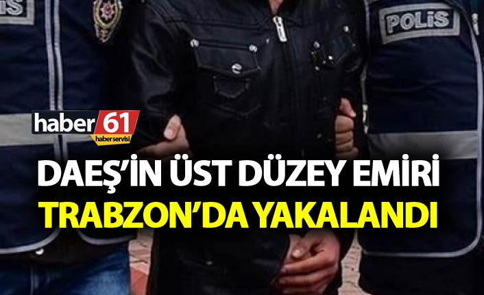 DAEŞ’in üst düzey emiri Trabzon’da yakalandı