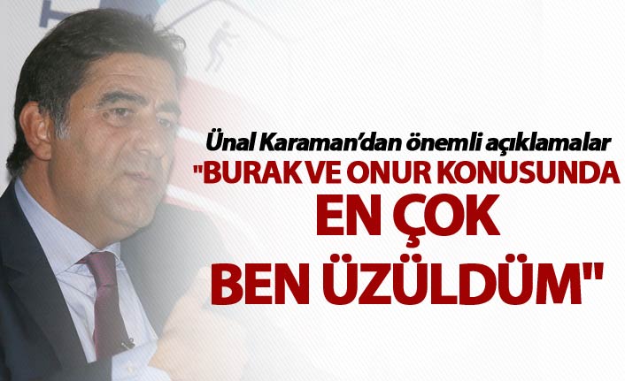 Ünal Karaman: "Burak ve Onur konusunda en çok ben üzüldüm"