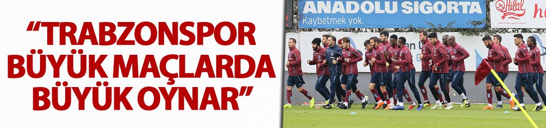"Trabzonspor büyük maçlarda büyük oynar"