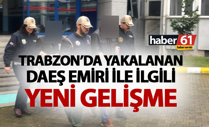Trabzon'da yakalanan DAEŞ Emiri ile ilgili yeni gelişme