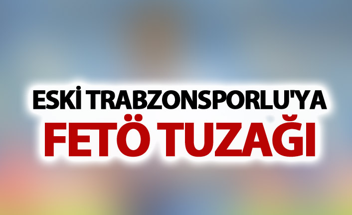 Eski Trabzonsporlu'ya FETÖ tuzağı