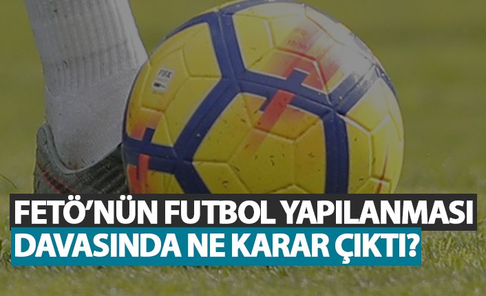 Fetö'nün futbol yapılanması davasında ne karar çıktı?