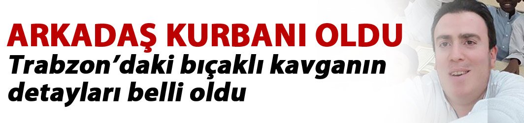 Trabzon'daki bıçaklı kavganın detayları ortaya çıktı