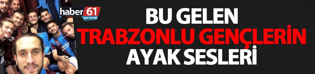 Bu gelen Trabzonlu gençlerin ayak sesleri!