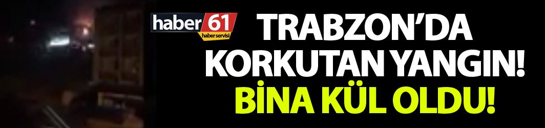 Trabzon’da korkutan yangın! Bina kül oldu!