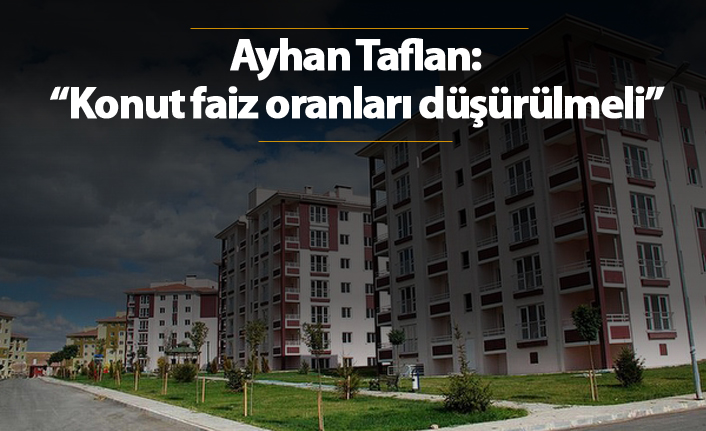 Ayhan Taflan: "Konut faiz oranları düşürülmeli"