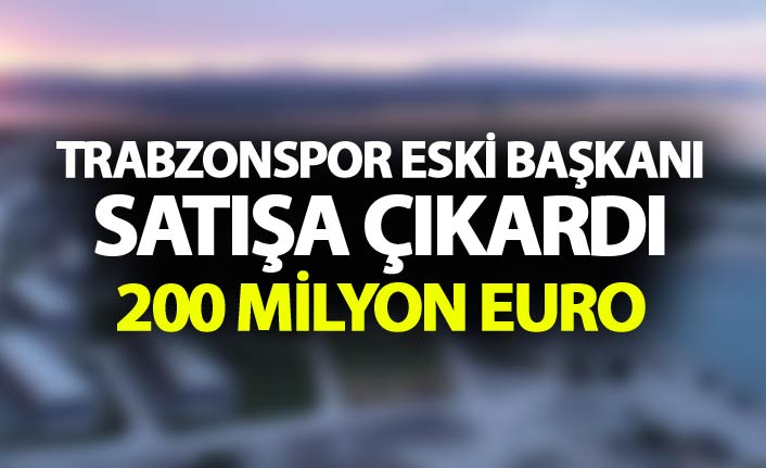 Trabzonspor eski başkanı satışa çıkardı - 200 Milyon Euro
