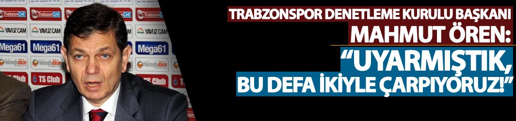 Trabzonspor Denetim Kurulu Başkanı Ören; Uyarmıştık bu defa ikiyle çarpıyoruz!