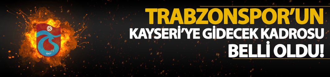 Trabzonspor'un Kayseri'ye gidecek kadrosu belli oldu