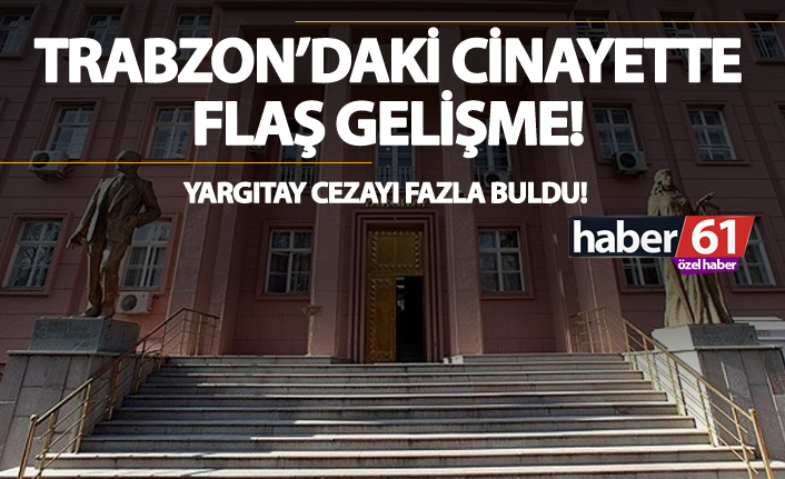 Trabzon’daki cinayette flaş gelişme… Yargıtay cezayı fazla buldu!