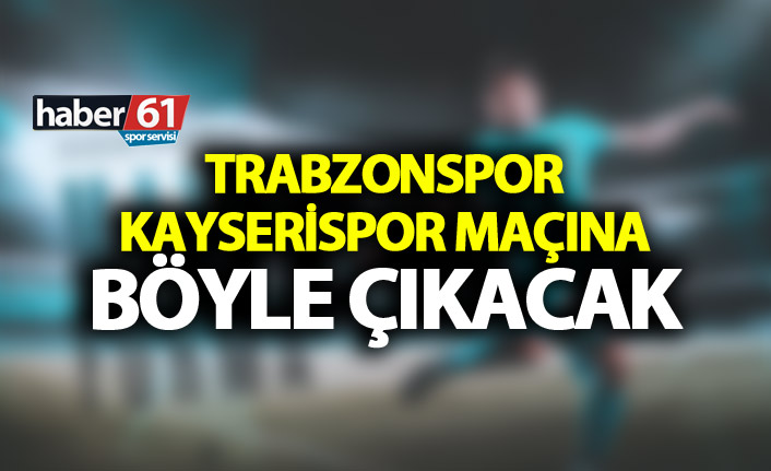 Trabzonspor Kayserispor karşısına böyle çıkacak