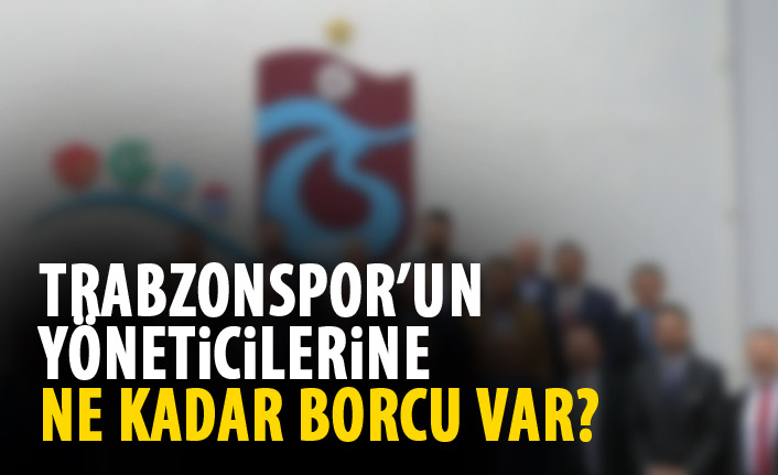 Trabzonspor’un yöneticilere ne kadar borcu var?