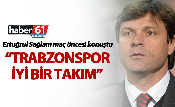 Ertuğrul Sağlam: “Trabzonspor iyi bir takım”