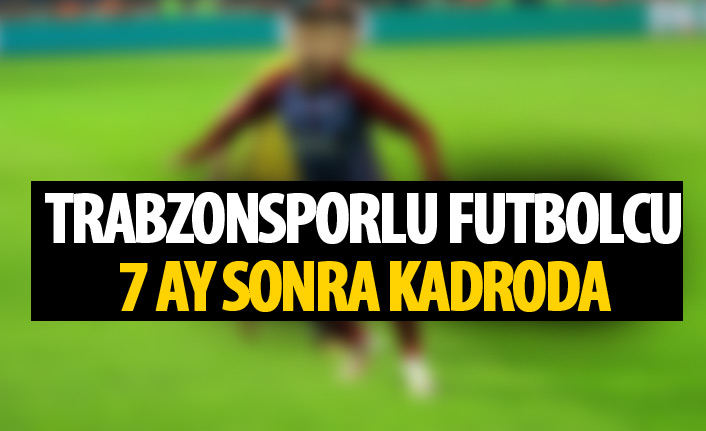 Trabzonsporlu futbolcu 7 ay sonra kadroda