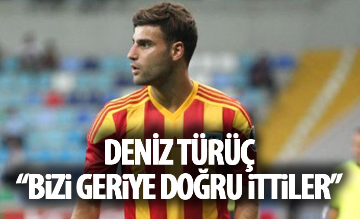 Deniz Türüç: Bizi geriye doğru ittiler