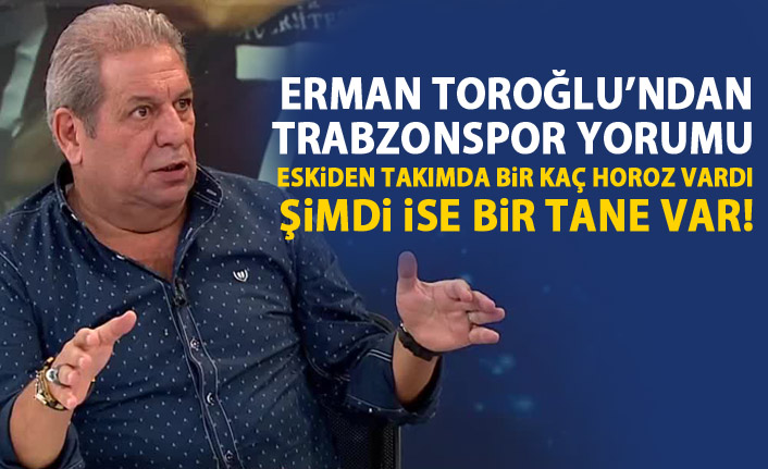 Erman Toroğlu: Takımda birkaç horoz vardı şimdi bir tane var!