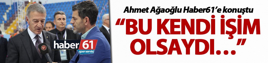 Ahmet Ağaoğlu: “Eğer bu kendi işim olsaydı…”