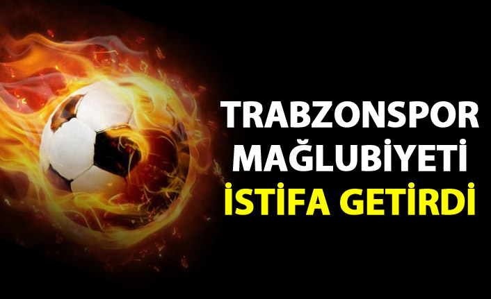 Trabzonspor mağlubiyeti istifa getirdi