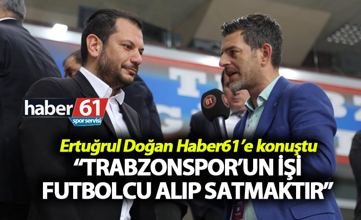 Ertuğrul Doğan: “Trabzonspor’un işi futbolcu alıp satmaktır”