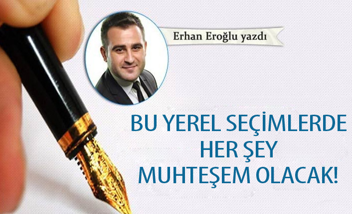 Erhan Eroğlu Yazdı "Bu yerel seçimlerde her şey muhteşem olacak!" 3 Aralık 2019