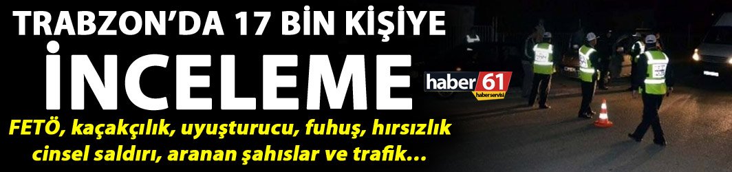 Trabzon’da 17 bin kişiye inceleme - Bir haftada neler oldu?
