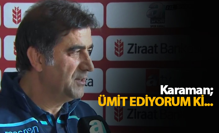 Ünal Karaman "Ümit ediyorum ki..."