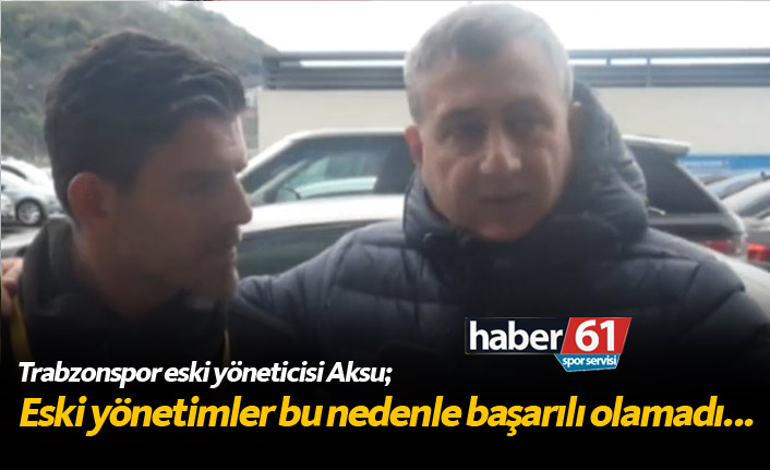 Aksu: Trabzonspor eski yönetimleri bu nedenle başarılı olamadı...