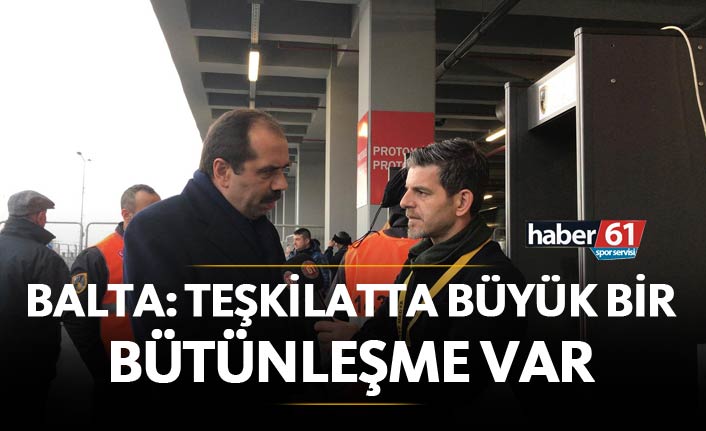 Balta: "Teşkilatta büyük bir bütünleşme var"