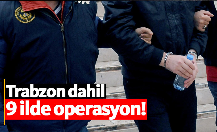 Trabzon dahil 9 ilde FETÖ operasyonu