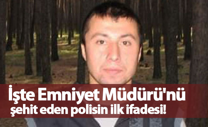 İşte Emniyet Müdürü'nü şehit eden polisin ilk ifadesi!