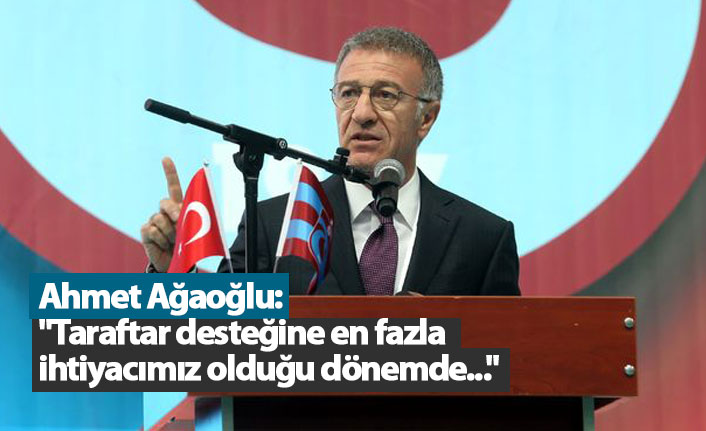 Ağaoğlu: "Taraftar desteğine en fazla ihtiyacımız olduğu dönemde..."