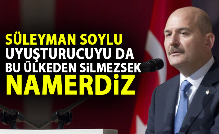 Süleyman Soylu: Uyuşturucuyu da bu ülkeden silmezsek namerdiz