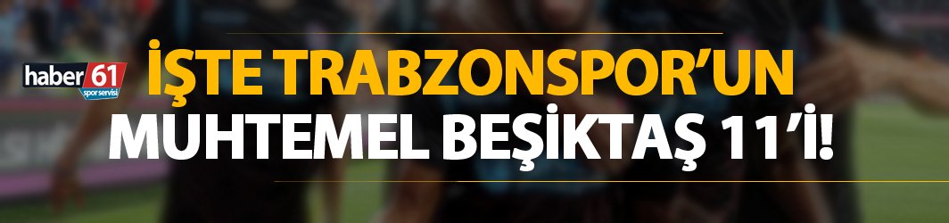 Trabzonspor Beşiktaş maçına bu kadroyla çıkacak. 15 Aralık 2018