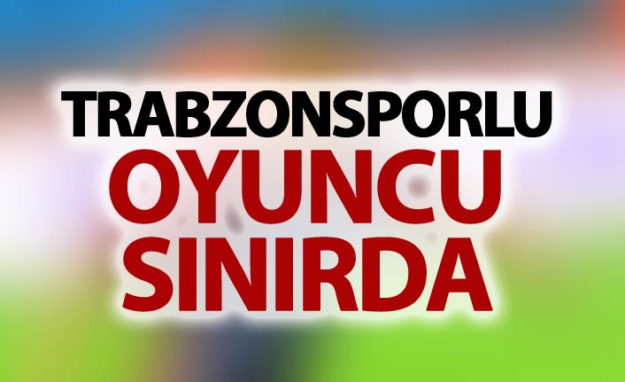 Trabzonsporlu oyuncu sınırda