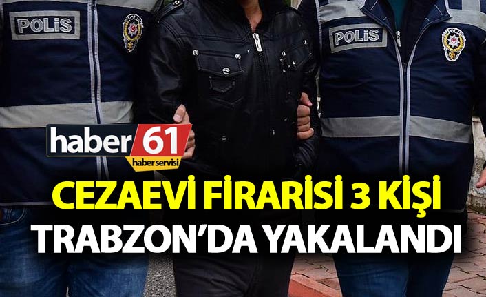 Cezaevi firarisi 3 kişi Trabzon’da yakalandı